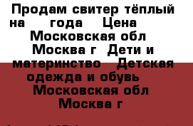 Продам свитер(тёплый)на 3-4 года. › Цена ­ 150 - Московская обл., Москва г. Дети и материнство » Детская одежда и обувь   . Московская обл.,Москва г.